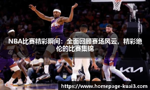 NBA比赛精彩瞬间：全面回顾赛场风云，精彩绝伦的比赛集锦